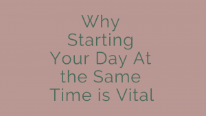 Why Starting Your Day At the Same Time is Vital